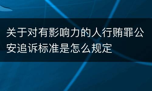 关于对有影响力的人行贿罪公安追诉标准是怎么规定