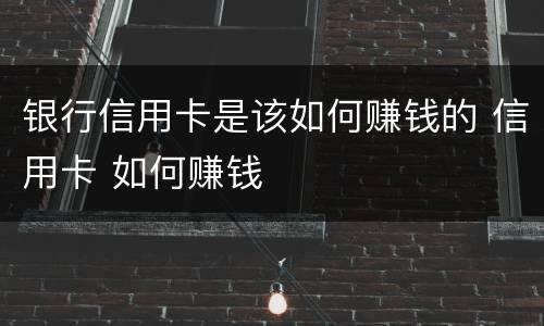 银行信用卡是该如何赚钱的 信用卡 如何赚钱