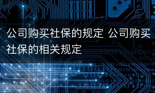 公司购买社保的规定 公司购买社保的相关规定
