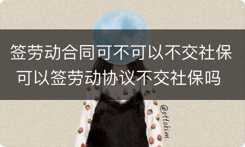 签劳动合同可不可以不交社保 可以签劳动协议不交社保吗