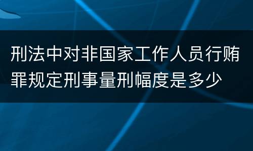 刑法中对非国家工作人员行贿罪规定刑事量刑幅度是多少