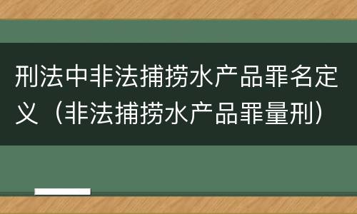 刑法中非法捕捞水产品罪名定义（非法捕捞水产品罪量刑）