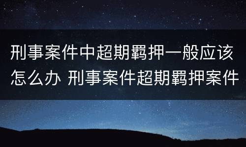 刑事案件中超期羁押一般应该怎么办 刑事案件超期羁押案件处置