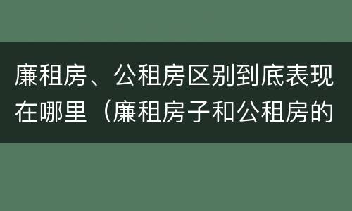 廉租房、公租房区别到底表现在哪里（廉租房子和公租房的区别）