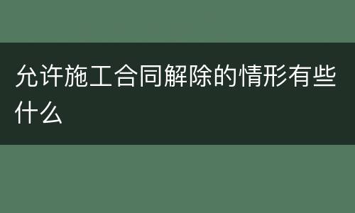 允许施工合同解除的情形有些什么