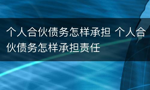 个人合伙债务怎样承担 个人合伙债务怎样承担责任