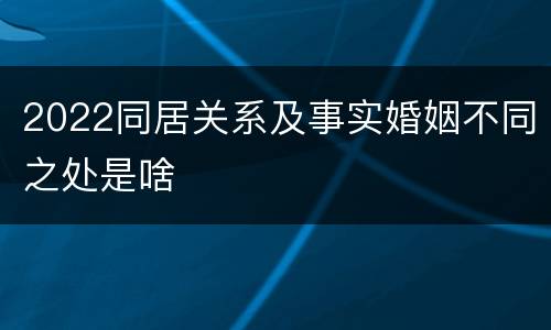 2022同居关系及事实婚姻不同之处是啥