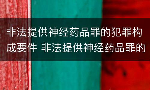 非法提供神经药品罪的犯罪构成要件 非法提供神经药品罪的犯罪构成要件有哪些