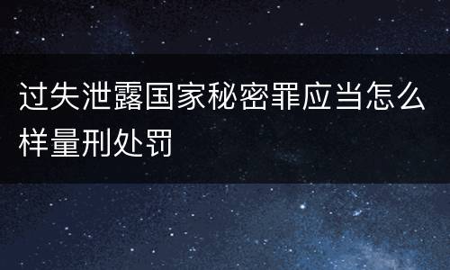 过失泄露国家秘密罪应当怎么样量刑处罚