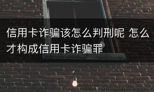 信用卡诈骗该怎么判刑呢 怎么才构成信用卡诈骗罪