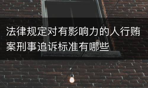 法律规定对有影响力的人行贿案刑事追诉标准有哪些