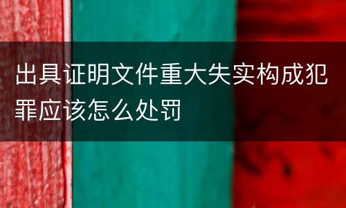 出具证明文件重大失实构成犯罪应该怎么处罚