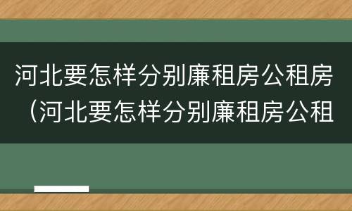 河北要怎样分别廉租房公租房（河北要怎样分别廉租房公租房呢）