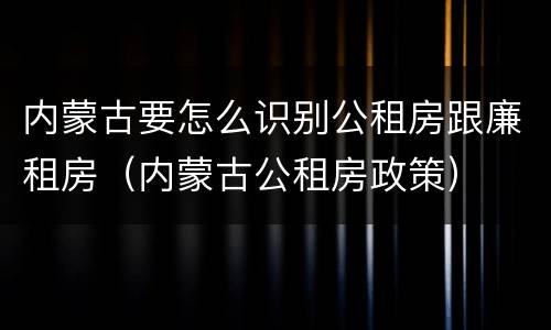 内蒙古要怎么识别公租房跟廉租房（内蒙古公租房政策）
