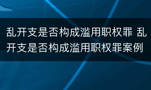 乱开支是否构成滥用职权罪 乱开支是否构成滥用职权罪案例