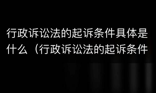 行政诉讼法的起诉条件具体是什么（行政诉讼法的起诉条件具体是什么）