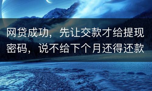 网贷成功，先让交款才给提现密码，说不给下个月还得还款，是不是属于诈骗