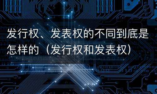 发行权、发表权的不同到底是怎样的（发行权和发表权）