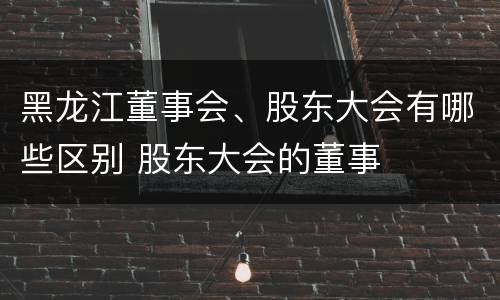 黑龙江董事会、股东大会有哪些区别 股东大会的董事