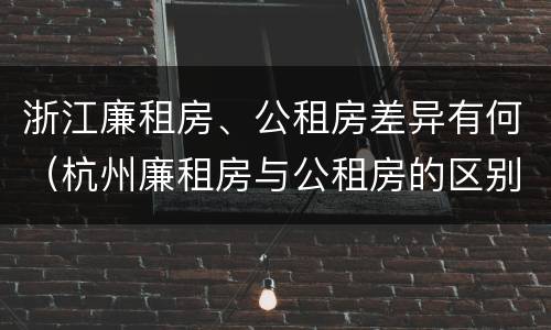 浙江廉租房、公租房差异有何（杭州廉租房与公租房的区别）