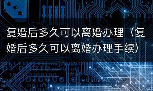 复婚后多久可以离婚办理（复婚后多久可以离婚办理手续）