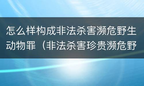 怎么样构成非法杀害濒危野生动物罪（非法杀害珍贵濒危野生动物罪判例）