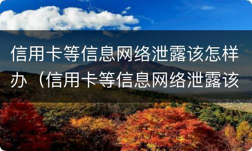信用卡等信息网络泄露该怎样办（信用卡等信息网络泄露该怎样办理）