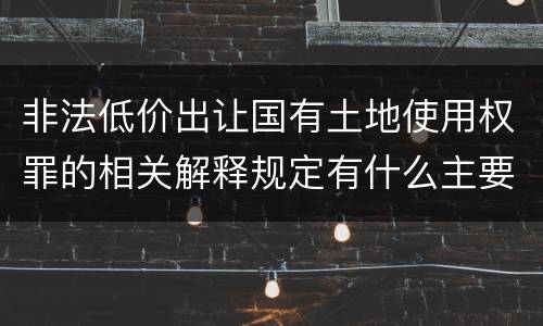 非法低价出让国有土地使用权罪的相关解释规定有什么主要内容