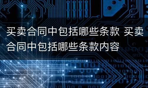 买卖合同中包括哪些条款 买卖合同中包括哪些条款内容