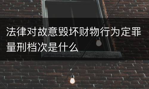 法律对故意毁坏财物行为定罪量刑档次是什么