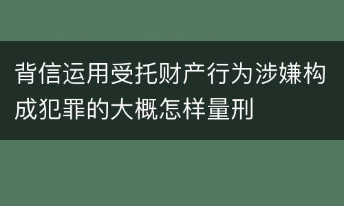 背信运用受托财产行为涉嫌构成犯罪的大概怎样量刑