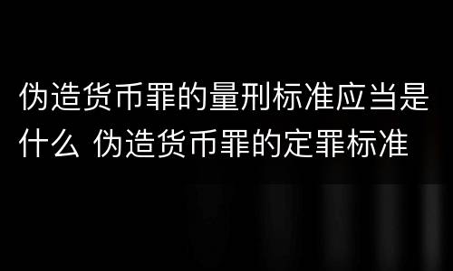 伪造货币罪的量刑标准应当是什么 伪造货币罪的定罪标准
