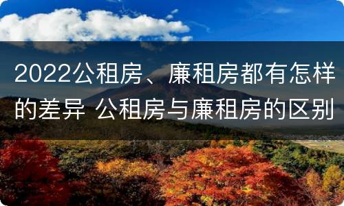 2022公租房、廉租房都有怎样的差异 公租房与廉租房的区别都在此,别再搞错了!