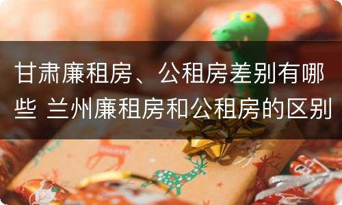 甘肃廉租房、公租房差别有哪些 兰州廉租房和公租房的区别