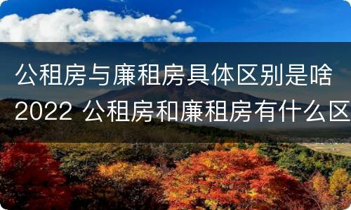 公租房与廉租房具体区别是啥2022 公租房和廉租房有什么区别?2019年的