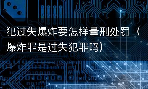 犯过失爆炸要怎样量刑处罚（爆炸罪是过失犯罪吗）