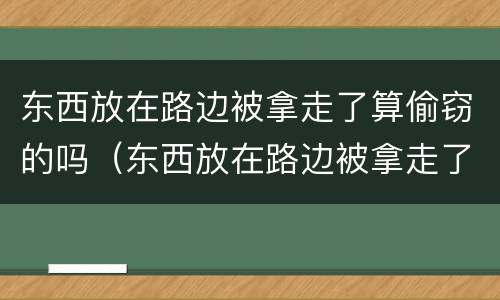 东西放在路边被拿走了算偷窃的吗（东西放在路边被拿走了算偷窃的吗怎么处理）