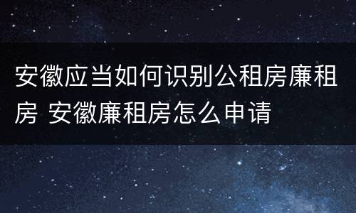 安徽应当如何识别公租房廉租房 安徽廉租房怎么申请