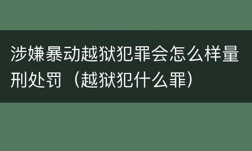 涉嫌暴动越狱犯罪会怎么样量刑处罚（越狱犯什么罪）