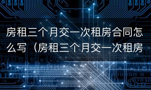 房租三个月交一次租房合同怎么写（房租三个月交一次租房合同怎么写啊）