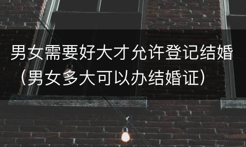 男女需要好大才允许登记结婚（男女多大可以办结婚证）