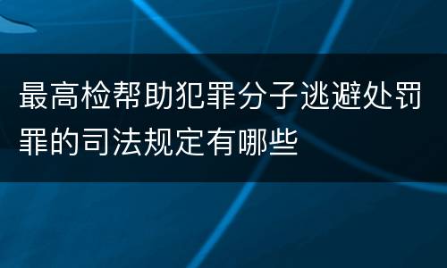 最高检帮助犯罪分子逃避处罚罪的司法规定有哪些