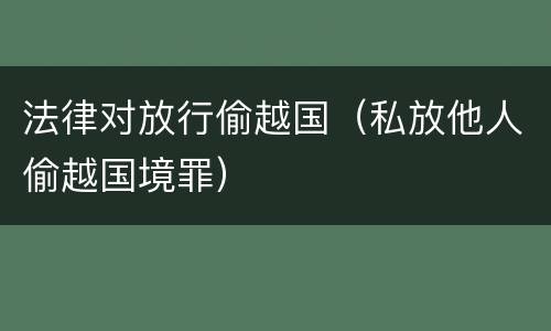 法律对放行偷越国（私放他人偷越国境罪）