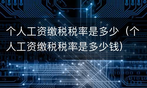 个人工资缴税税率是多少（个人工资缴税税率是多少钱）