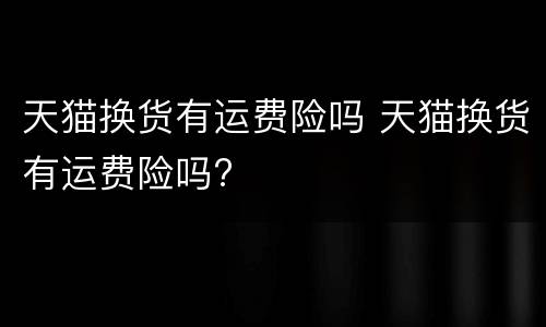 天猫换货有运费险吗 天猫换货有运费险吗?