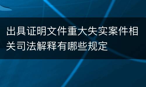 出具证明文件重大失实案件相关司法解释有哪些规定