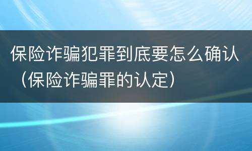 保险诈骗犯罪到底要怎么确认（保险诈骗罪的认定）
