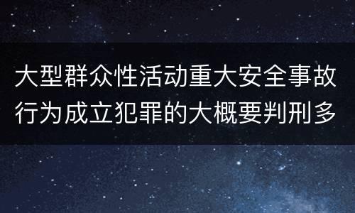 大型群众性活动重大安全事故行为成立犯罪的大概要判刑多长时间