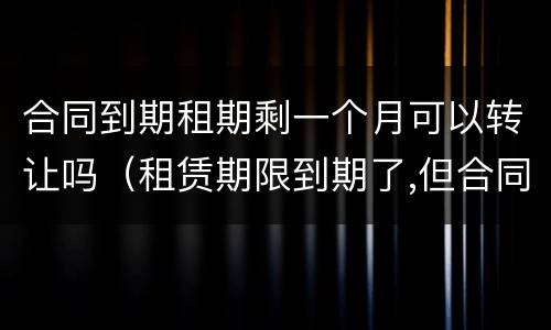 合同到期租期剩一个月可以转让吗（租赁期限到期了,但合同期限）