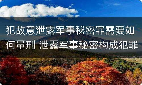 犯故意泄露军事秘密罪需要如何量刑 泄露军事秘密构成犯罪的